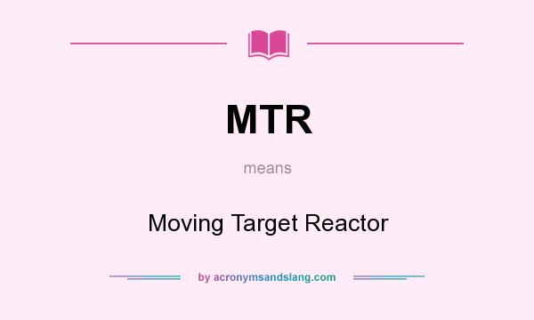 What does MTR mean? It stands for Moving Target Reactor