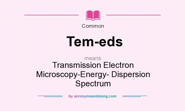 What does Tem-eds mean? It stands for Transmission Electron Microscopy-Energy- Dispersion Spectrum