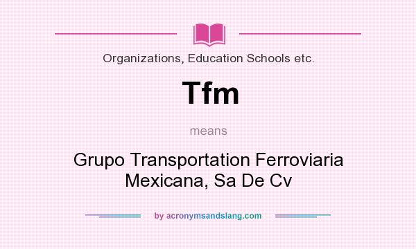 What does Tfm mean? It stands for Grupo Transportation Ferroviaria Mexicana, Sa De Cv