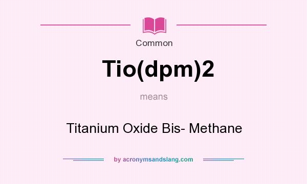 What does Tio(dpm)2 mean? It stands for Titanium Oxide Bis- Methane