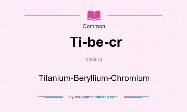 What does Ti-be-cr mean? It stands for Titanium-Beryllium-Chromium