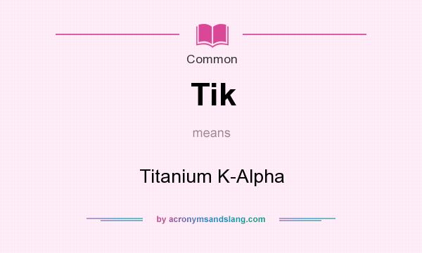What does Tik mean? It stands for Titanium K-Alpha