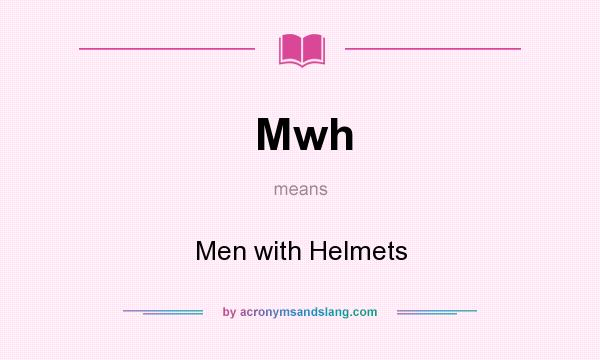 What does Mwh mean? It stands for Men with Helmets