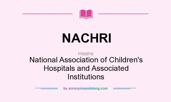 What does NACHRI mean? It stands for National Association of Children`s Hospitals and Associated Institutions