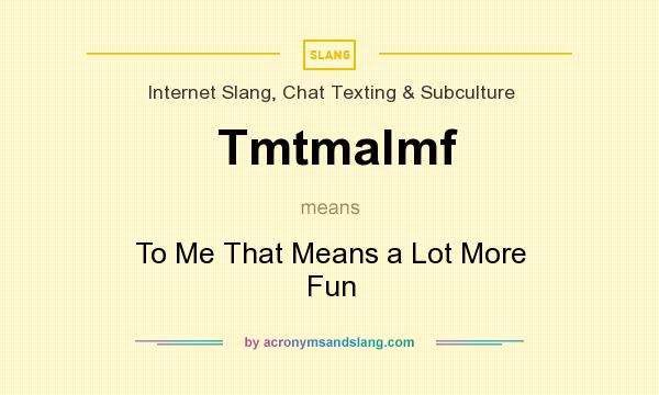 What does Tmtmalmf mean? It stands for To Me That Means a Lot More Fun