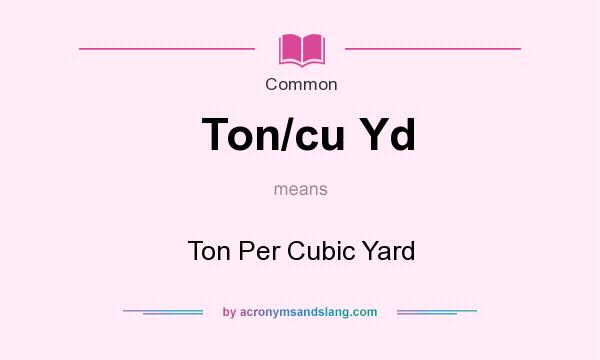 What does Ton/cu Yd mean? It stands for Ton Per Cubic Yard