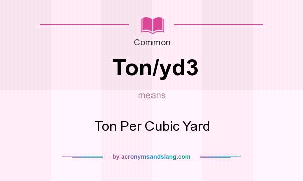 What does Ton/yd3 mean? It stands for Ton Per Cubic Yard