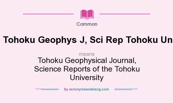 What does Tohoku Geophys J, Sci Rep Tohoku Univ mean? It stands for Tohoku Geophysical Journal, Science Reports of the Tohoku University