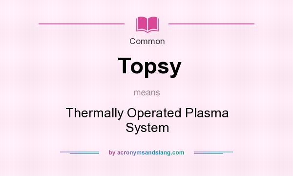 What does Topsy mean? It stands for Thermally Operated Plasma System