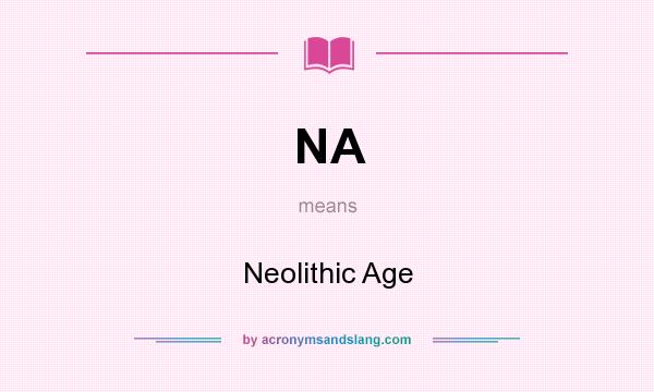 What does NA mean? It stands for Neolithic Age