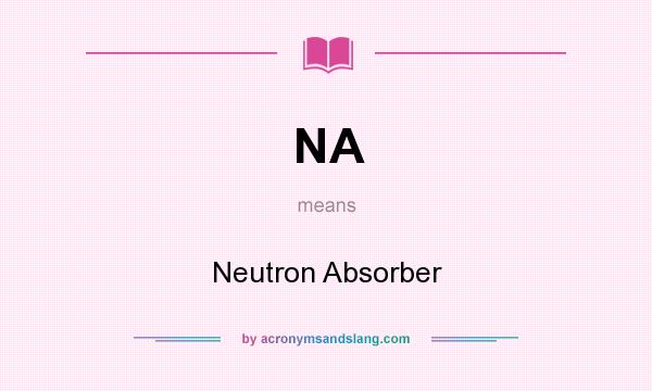 What does NA mean? It stands for Neutron Absorber