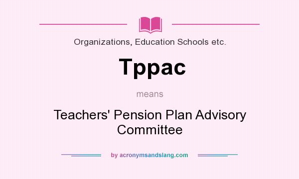 What does Tppac mean? It stands for Teachers` Pension Plan Advisory Committee