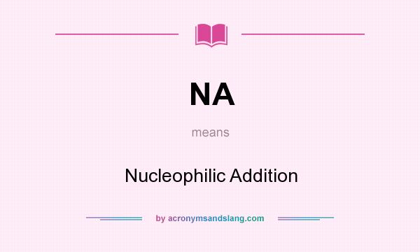 What does NA mean? It stands for Nucleophilic Addition