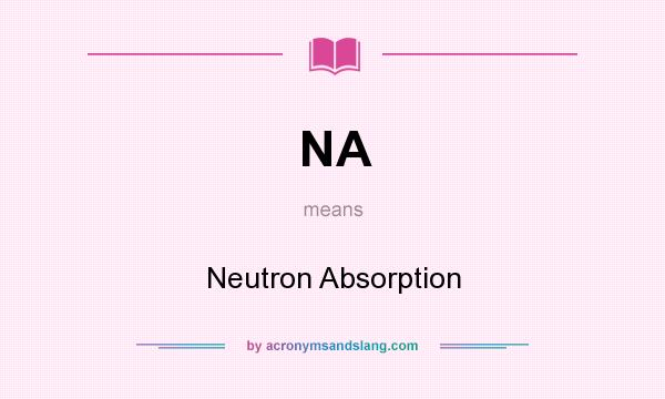 What does NA mean? It stands for Neutron Absorption