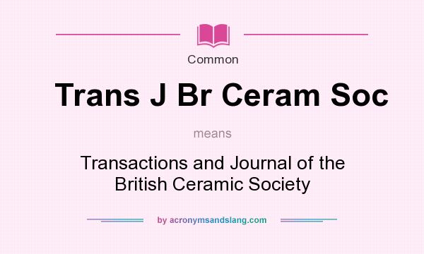 What does Trans J Br Ceram Soc mean? It stands for Transactions and Journal of the British Ceramic Society