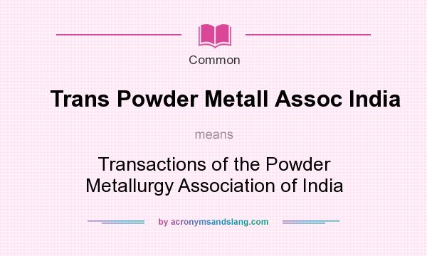 What does Trans Powder Metall Assoc India mean? It stands for Transactions of the Powder Metallurgy Association of India
