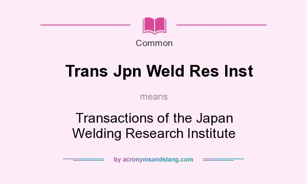What does Trans Jpn Weld Res Inst mean? It stands for Transactions of the Japan Welding Research Institute