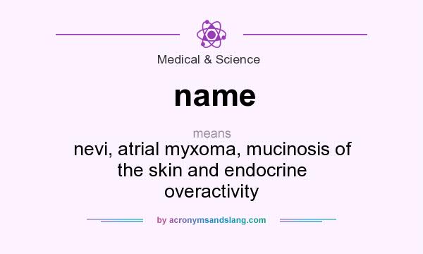 What does name mean? It stands for nevi, atrial myxoma, mucinosis of the skin and endocrine overactivity