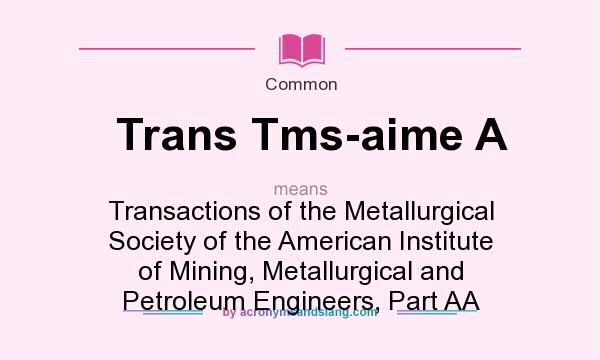 What does Trans Tms-aime A mean? It stands for Transactions of the Metallurgical Society of the American Institute of Mining, Metallurgical and Petroleum Engineers, Part AA