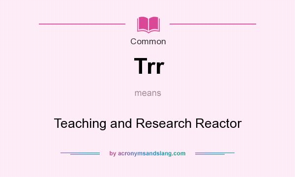 What does Trr mean? It stands for Teaching and Research Reactor