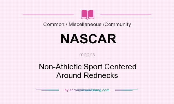 What does NASCAR mean? It stands for Non-Athletic Sport Centered Around Rednecks
