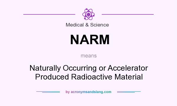 What does NARM mean? It stands for Naturally Occurring or Accelerator Produced Radioactive Material