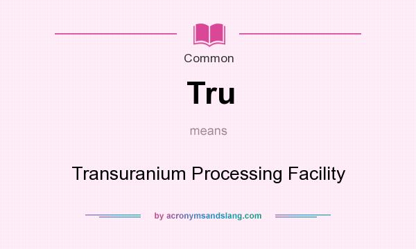 What does Tru mean? It stands for Transuranium Processing Facility