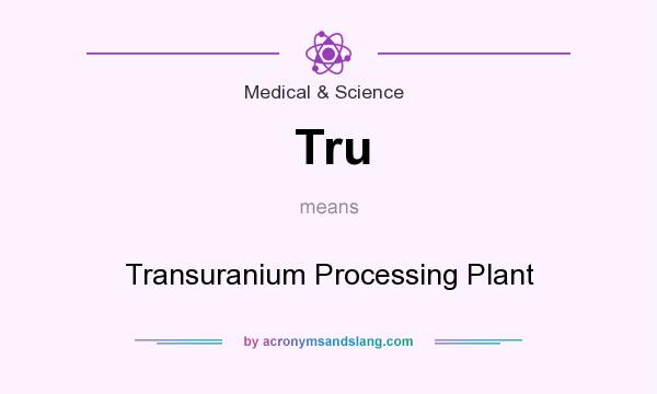 What does Tru mean? It stands for Transuranium Processing Plant