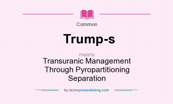 What does Trump-s mean? It stands for Transuranic Management Through Pyropartitioning Separation