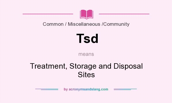 What does Tsd mean? It stands for Treatment, Storage and Disposal Sites