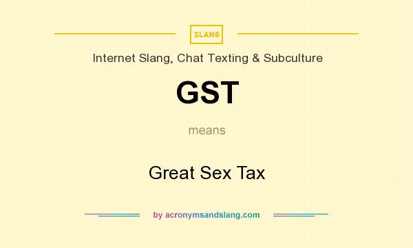 What does GST mean? It stands for Great Sex Tax