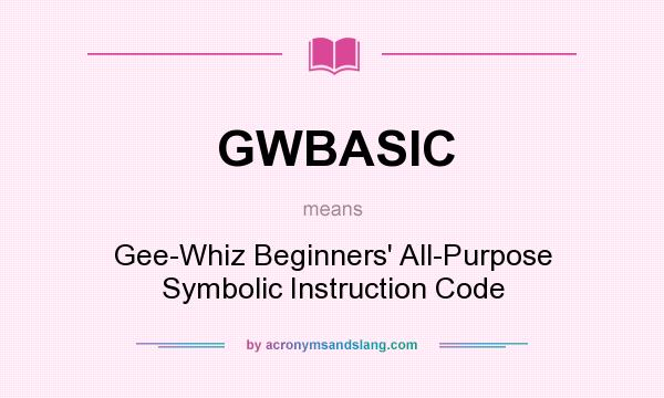 What does GWBASIC mean? It stands for Gee-Whiz Beginners` All-Purpose Symbolic Instruction Code