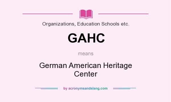 What does GAHC mean? It stands for German American Heritage Center