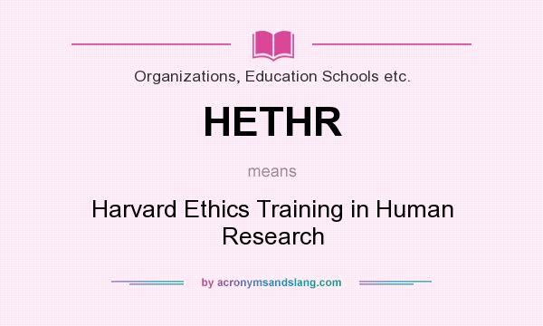 What does HETHR mean? It stands for Harvard Ethics Training in Human Research