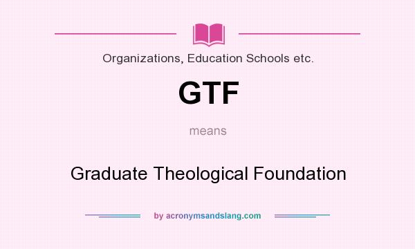 What does GTF mean? It stands for Graduate Theological Foundation