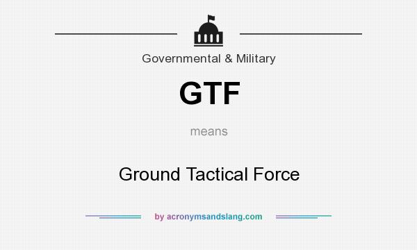 What does GTF mean? It stands for Ground Tactical Force