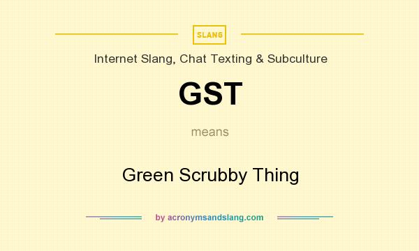 What does GST mean? It stands for Green Scrubby Thing