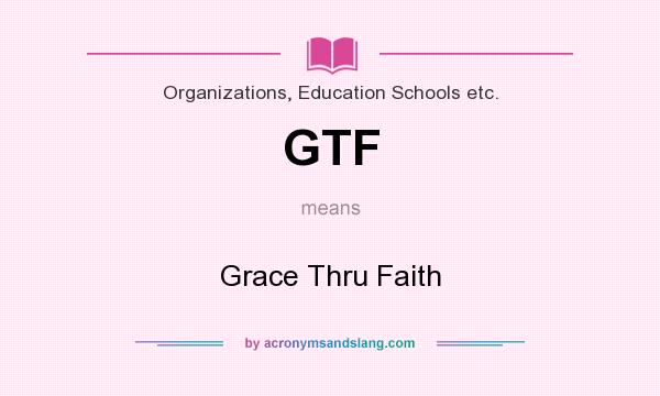 What does GTF mean? It stands for Grace Thru Faith