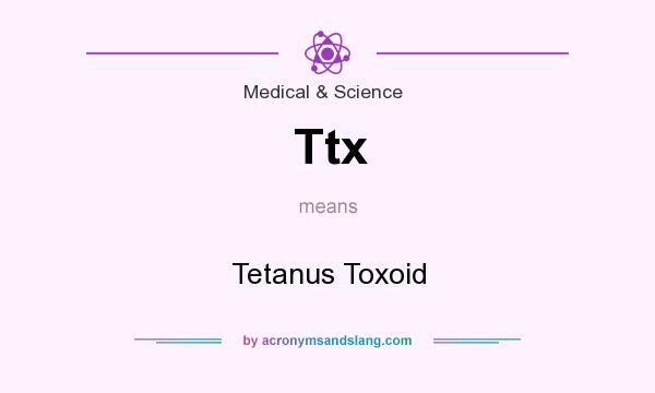 What does Ttx mean? It stands for Tetanus Toxoid