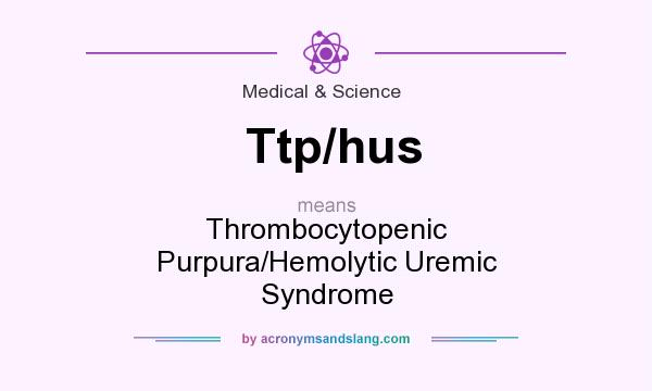 What does Ttp/hus mean? It stands for Thrombocytopenic Purpura/Hemolytic Uremic Syndrome