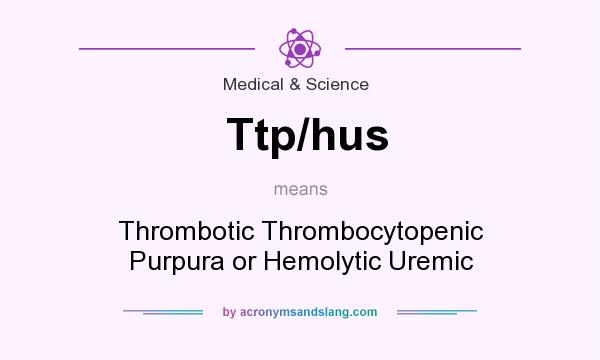 What does Ttp/hus mean? It stands for Thrombotic Thrombocytopenic Purpura or Hemolytic Uremic