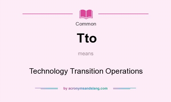 What does Tto mean? It stands for Technology Transition Operations