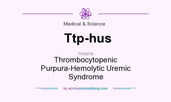 What does Ttp-hus mean? It stands for Thrombocytopenic Purpura-Hemolytic Uremic Syndrome