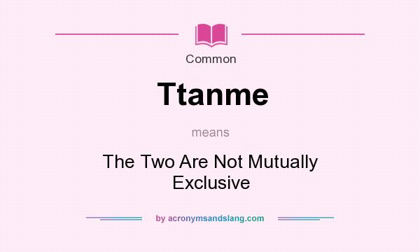 What does Ttanme mean? It stands for The Two Are Not Mutually Exclusive
