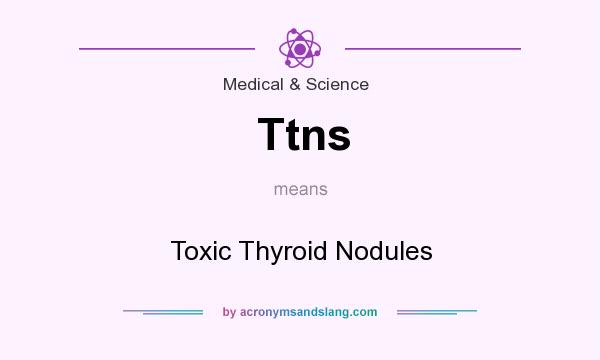 What does Ttns mean? It stands for Toxic Thyroid Nodules