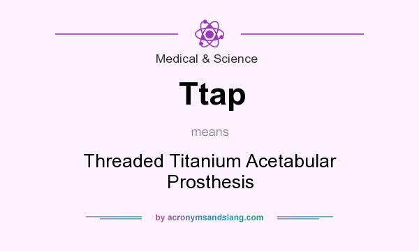 What does Ttap mean? It stands for Threaded Titanium Acetabular Prosthesis