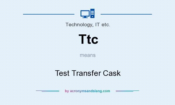 What does Ttc mean? It stands for Test Transfer Cask