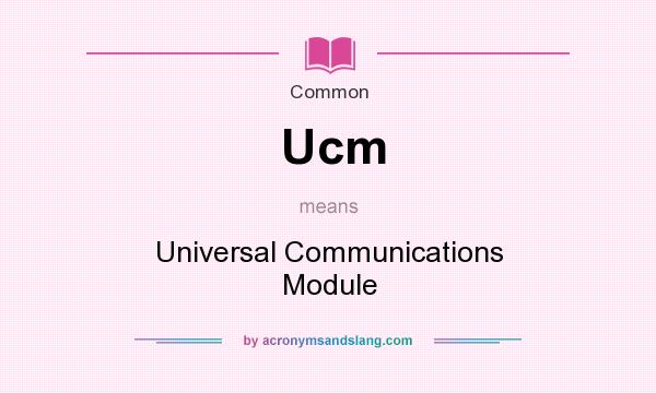 What does Ucm mean? It stands for Universal Communications Module