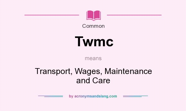 What does Twmc mean? It stands for Transport, Wages, Maintenance and Care