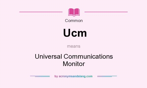 What does Ucm mean? It stands for Universal Communications Monitor